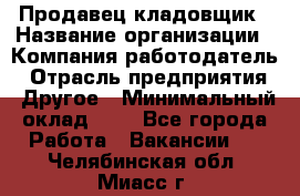 Продавец-кладовщик › Название организации ­ Компания-работодатель › Отрасль предприятия ­ Другое › Минимальный оклад ­ 1 - Все города Работа » Вакансии   . Челябинская обл.,Миасс г.